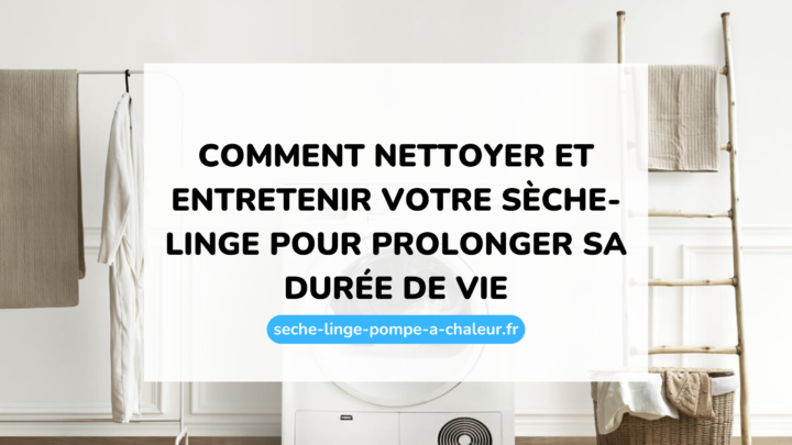 Comment nettoyer et entretenir votre sèche-linge pour prolonger sa durée de vie